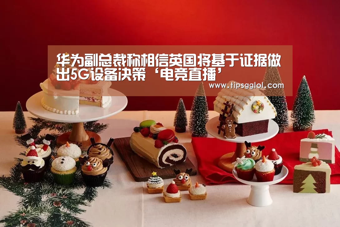 华为副总裁称相信英国将基于证据做出5G设备决策‘电竞直播’(图1) 电竞直播